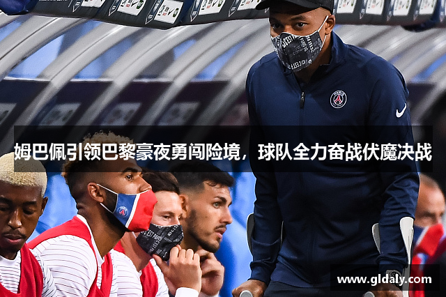 姆巴佩引领巴黎豪夜勇闯险境，球队全力奋战伏魔决战