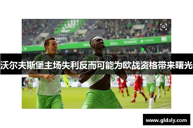 沃尔夫斯堡主场失利反而可能为欧战资格带来曙光