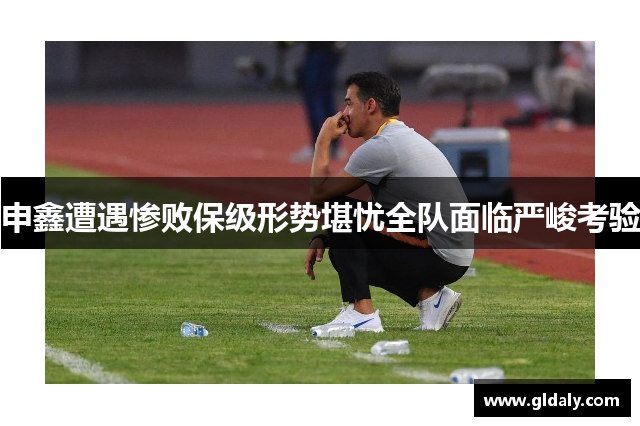 申鑫遭遇惨败保级形势堪忧全队面临严峻考验