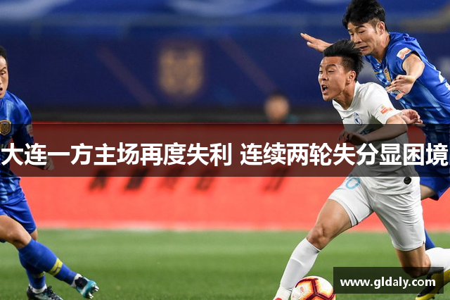 大连一方主场再度失利 连续两轮失分显困境