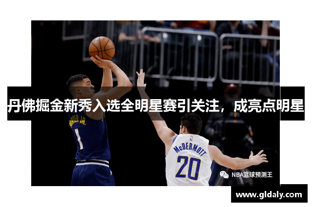 丹佛掘金新秀入选全明星赛引关注，成亮点明星