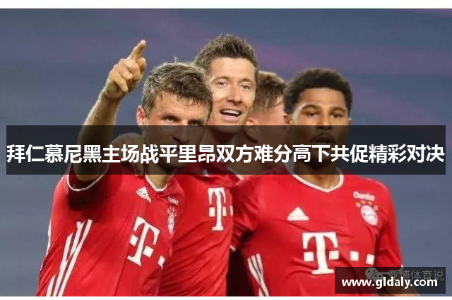拜仁慕尼黑主场战平里昂双方难分高下共促精彩对决