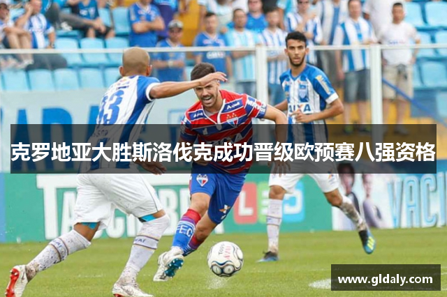 克罗地亚大胜斯洛伐克成功晋级欧预赛八强资格