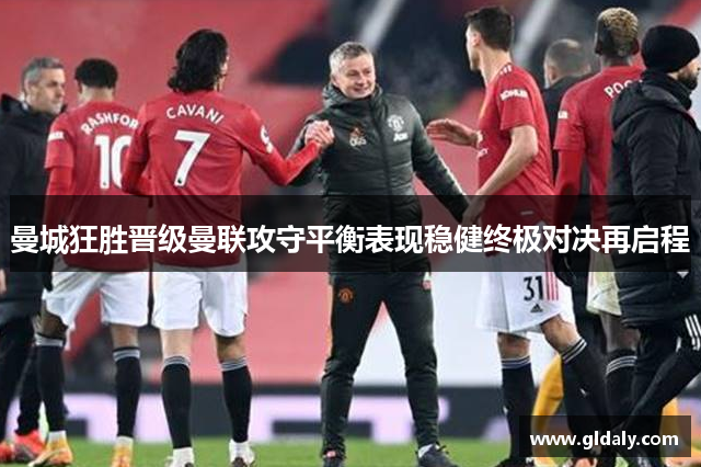 曼城狂胜晋级曼联攻守平衡表现稳健终极对决再启程