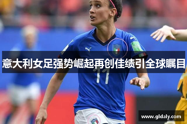 意大利女足强势崛起再创佳绩引全球瞩目