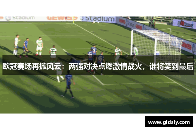 欧冠赛场再掀风云：两强对决点燃激情战火，谁将笑到最后