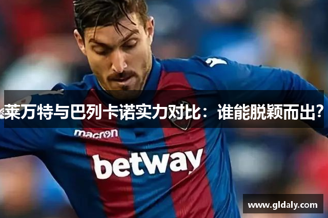 莱万特与巴列卡诺实力对比：谁能脱颖而出？