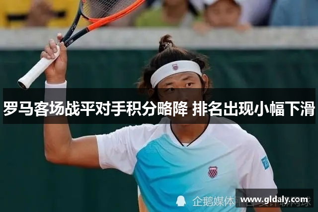 罗马客场战平对手积分略降 排名出现小幅下滑