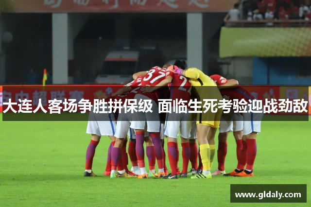 大连人客场争胜拼保级 面临生死考验迎战劲敌