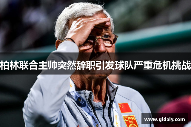 柏林联合主帅突然辞职引发球队严重危机挑战