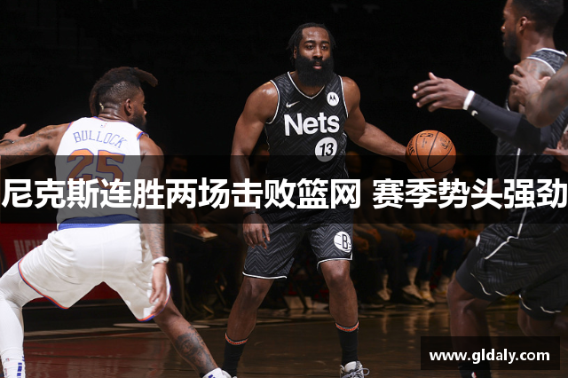 尼克斯连胜两场击败篮网 赛季势头强劲