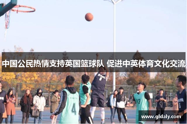 中国公民热情支持英国篮球队 促进中英体育文化交流