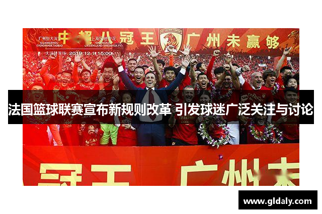 法国篮球联赛宣布新规则改革 引发球迷广泛关注与讨论