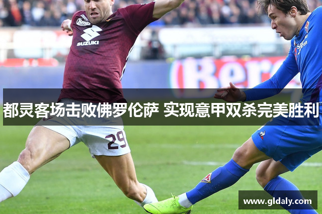 都灵客场击败佛罗伦萨 实现意甲双杀完美胜利