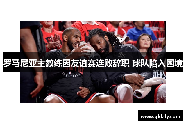 罗马尼亚主教练因友谊赛连败辞职 球队陷入困境
