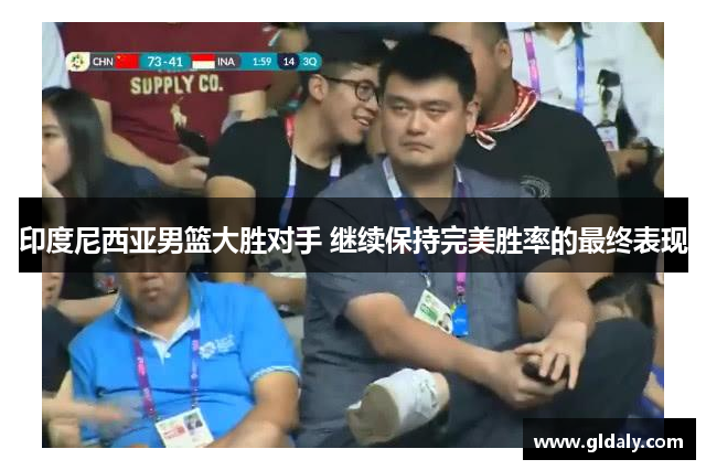 印度尼西亚男篮大胜对手 继续保持完美胜率的最终表现