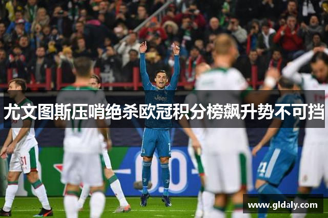 尤文图斯压哨绝杀欧冠积分榜飙升势不可挡