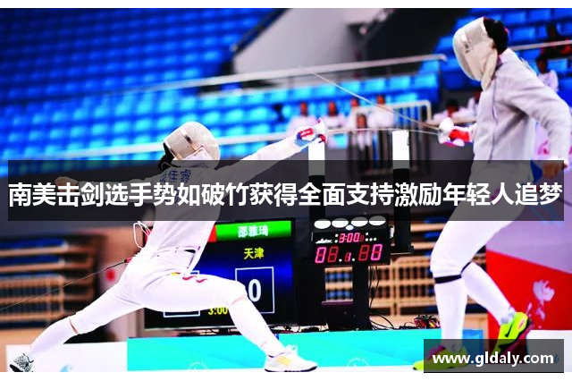 南美击剑选手势如破竹获得全面支持激励年轻人追梦
