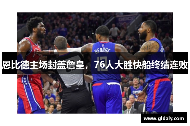 恩比德主场封盖詹皇，76人大胜快船终结连败