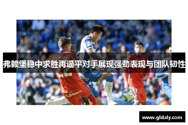 弗赖堡稳中求胜再逼平对手展现强劲表现与团队韧性