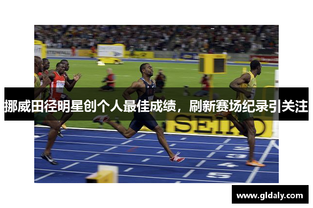 挪威田径明星创个人最佳成绩，刷新赛场纪录引关注