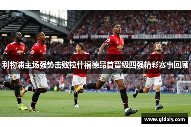 利物浦主场强势击败拉什福德昂首晋级四强精彩赛事回顾