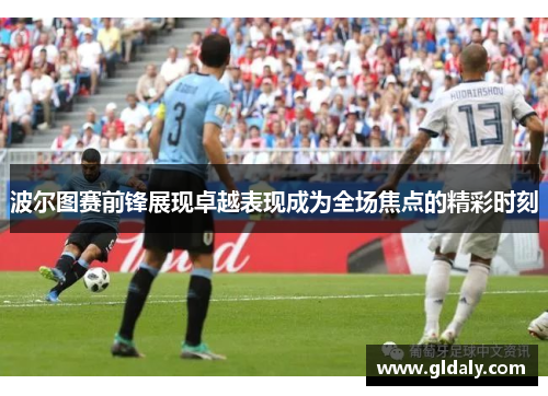 波尔图赛前锋展现卓越表现成为全场焦点的精彩时刻