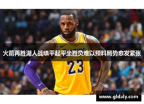火箭再胜湖人战绩平起平坐胜负难以预料局势愈发紧张