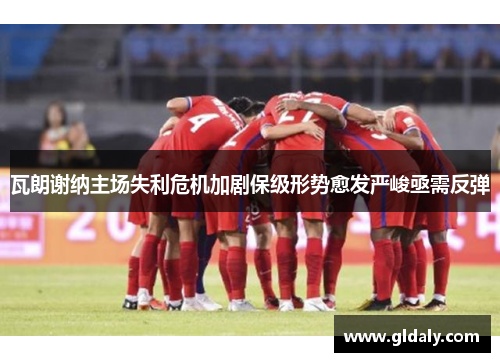 瓦朗谢纳主场失利危机加剧保级形势愈发严峻亟需反弹