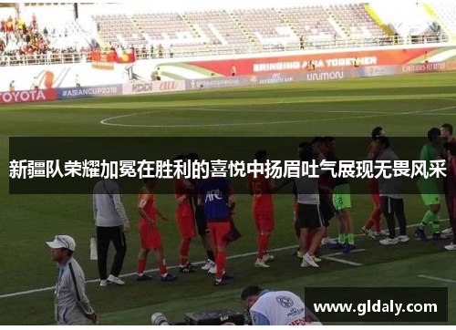 新疆队荣耀加冕在胜利的喜悦中扬眉吐气展现无畏风采
