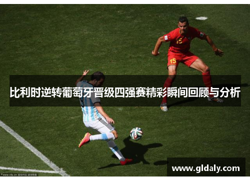 比利时逆转葡萄牙晋级四强赛精彩瞬间回顾与分析