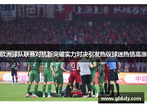 欧洲球队联赛对抗新突破实力对决引发热议球迷热情高涨