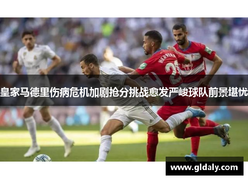 皇家马德里伤病危机加剧抢分挑战愈发严峻球队前景堪忧