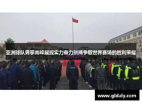 亚洲球队勇攀高峰展现实力奋力拼搏争取世界赛场的胜利荣耀