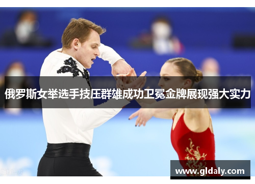 俄罗斯女举选手技压群雄成功卫冕金牌展现强大实力