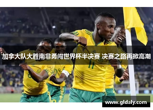 加拿大队大胜南非勇闯世界杯半决赛 决赛之路再掀高潮